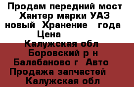 Продам передний мост Хантер,марки УАЗ,новый. Хранение 3 года! › Цена ­ 55 000 - Калужская обл., Боровский р-н, Балабаново г. Авто » Продажа запчастей   . Калужская обл.